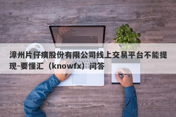 漳州片仔癀股份有限公司线上交易平台不能提现-要懂汇（knowfx）问答-第1张图片-要懂汇圈网