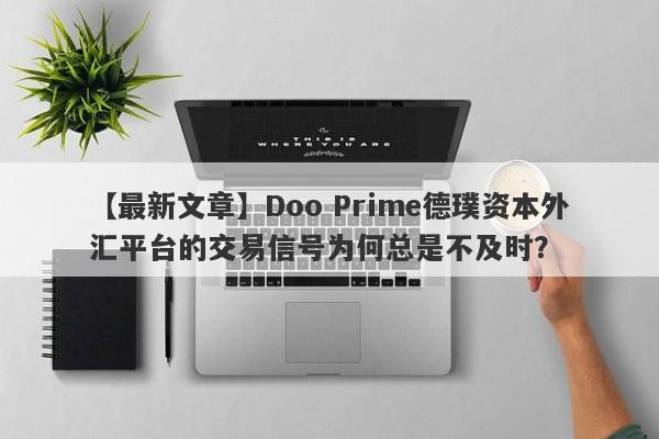 【最新文章】Doo Prime德璞资本外汇平台的交易信号为何总是不及时？-第1张图片-要懂汇圈网