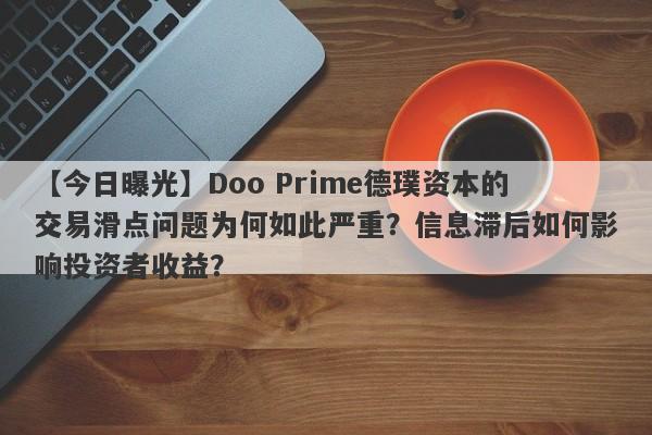 【今日曝光】Doo Prime德璞资本的交易滑点问题为何如此严重？信息滞后如何影响投资者收益？-第1张图片-要懂汇圈网