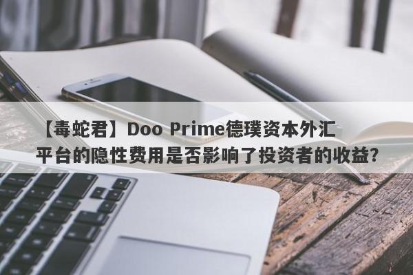 【毒蛇君】Doo Prime德璞资本外汇平台的隐性费用是否影响了投资者的收益？-第1张图片-要懂汇圈网