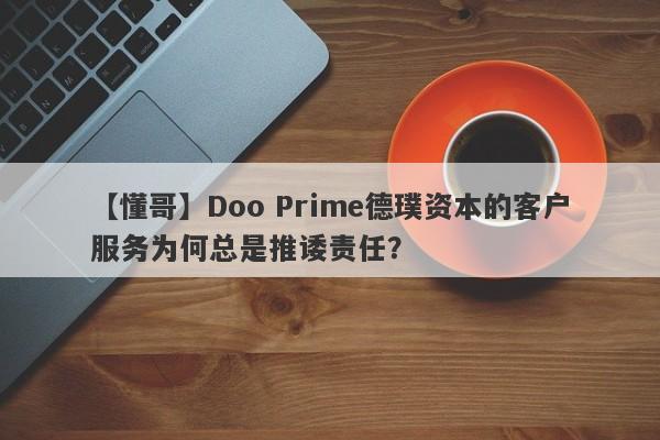 【懂哥】Doo Prime德璞资本的客户服务为何总是推诿责任？-第1张图片-要懂汇圈网