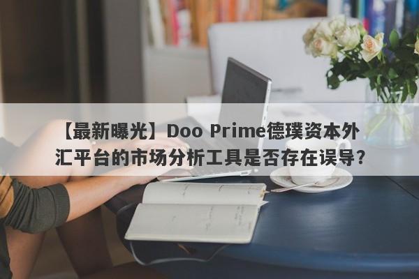 【最新曝光】Doo Prime德璞资本外汇平台的市场分析工具是否存在误导？-第1张图片-要懂汇圈网