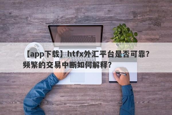 【app下载】htfx外汇平台是否可靠？频繁的交易中断如何解释？-第1张图片-要懂汇圈网