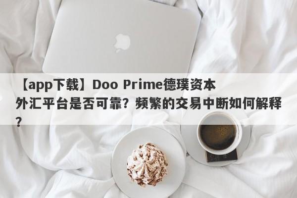 【app下载】Doo Prime德璞资本外汇平台是否可靠？频繁的交易中断如何解释？-第1张图片-要懂汇圈网