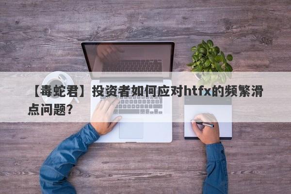 【毒蛇君】投资者如何应对htfx的频繁滑点问题？-第1张图片-要懂汇圈网