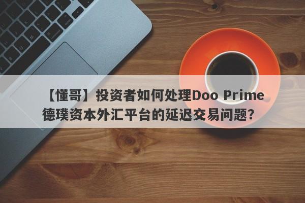 【懂哥】投资者如何处理Doo Prime德璞资本外汇平台的延迟交易问题？-第1张图片-要懂汇圈网