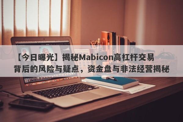 【今日曝光】揭秘Mabicon高杠杆交易背后的风险与疑点，资金盘与非法经营揭秘-第1张图片-要懂汇圈网