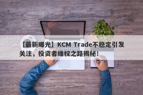 【最新曝光】KCM Trade不稳定引发关注，投资者维权之路揭秘！-第1张图片-要懂汇圈网