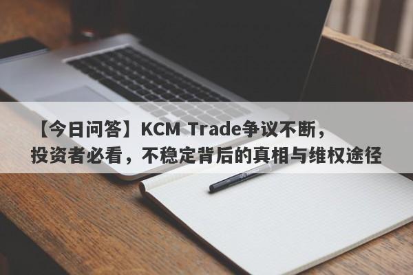 【今日问答】KCM Trade争议不断，投资者必看，不稳定背后的真相与维权途径-第1张图片-要懂汇圈网