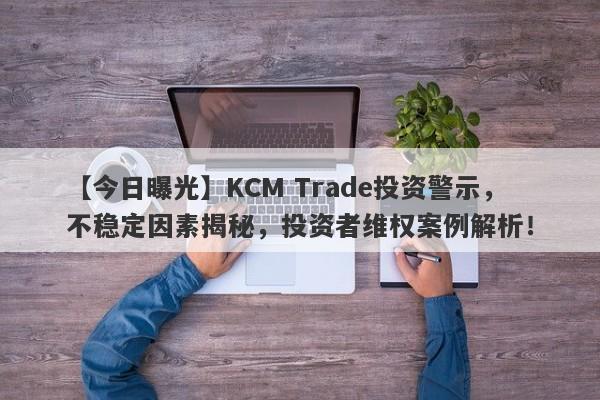 【今日曝光】KCM Trade投资警示，不稳定因素揭秘，投资者维权案例解析！-第1张图片-要懂汇圈网