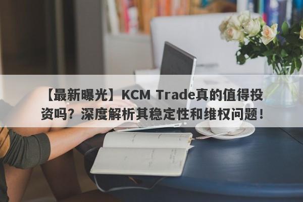 【最新曝光】KCM Trade真的值得投资吗？深度解析其稳定性和维权问题！-第1张图片-要懂汇圈网