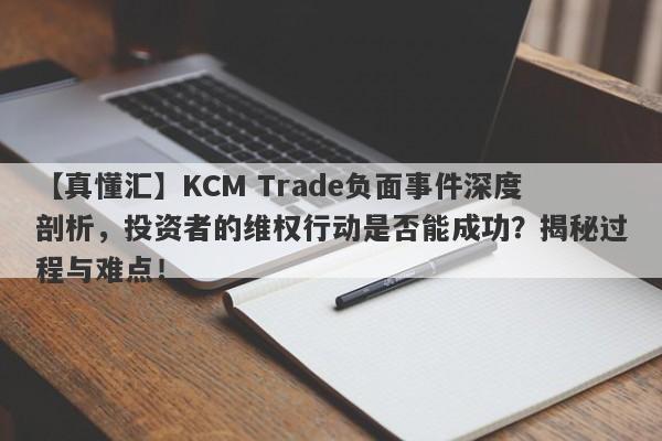 【真懂汇】KCM Trade负面事件深度剖析，投资者的维权行动是否能成功？揭秘过程与难点！-第1张图片-要懂汇圈网