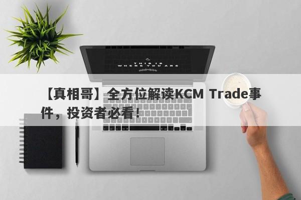 【真相哥】全方位解读KCM Trade事件，投资者必看！-第1张图片-要懂汇圈网