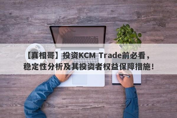 【真相哥】投资KCM Trade前必看，稳定性分析及其投资者权益保障措施！-第1张图片-要懂汇圈网