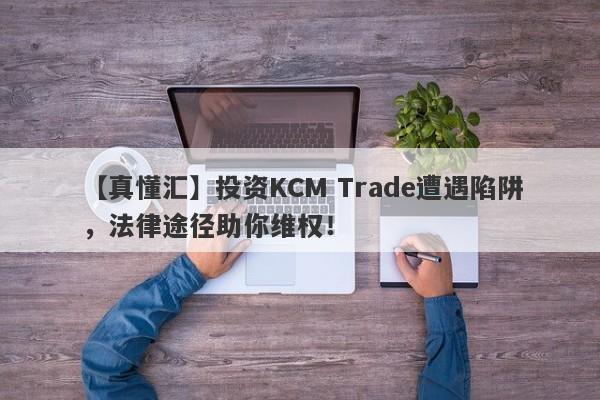 【真懂汇】投资KCM Trade遭遇陷阱，法律途径助你维权！-第1张图片-要懂汇圈网