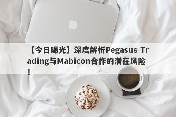 【今日曝光】深度解析Pegasus Trading与Mabicon合作的潜在风险！-第1张图片-要懂汇圈网