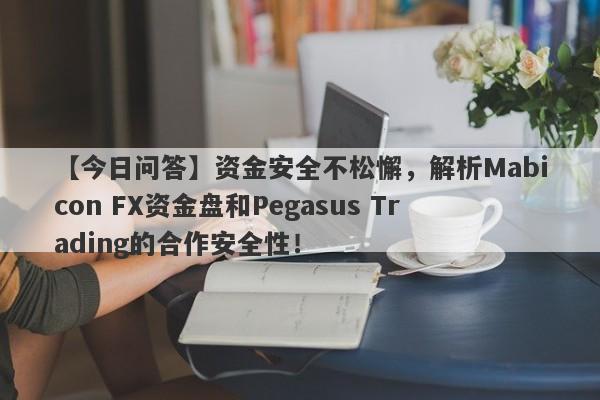 【今日问答】资金安全不松懈，解析Mabicon FX资金盘和Pegasus Trading的合作安全性！-第1张图片-要懂汇圈网