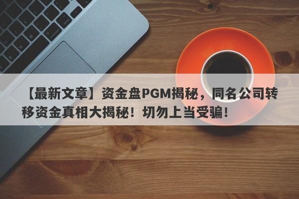 【最新文章】资金盘PGM揭秘，同名公司转移资金真相大揭秘！切勿上当受骗！-第1张图片-要懂汇圈网