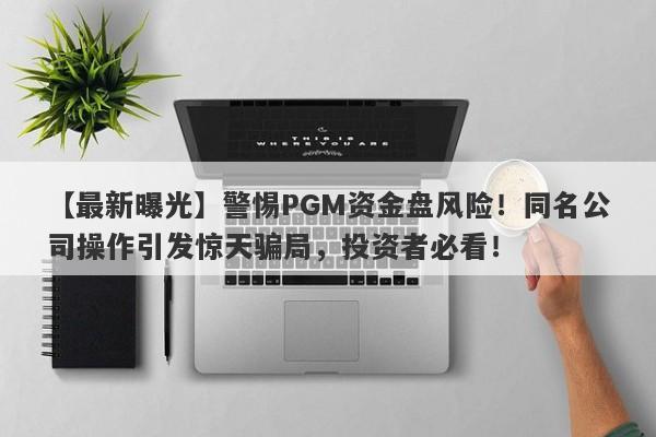 【最新曝光】警惕PGM资金盘风险！同名公司操作引发惊天骗局，投资者必看！-第1张图片-要懂汇圈网