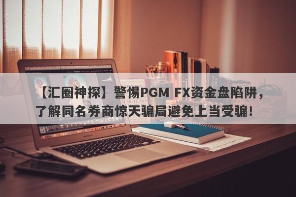 【汇圈神探】警惕PGM FX资金盘陷阱，了解同名券商惊天骗局避免上当受骗！-第1张图片-要懂汇圈网