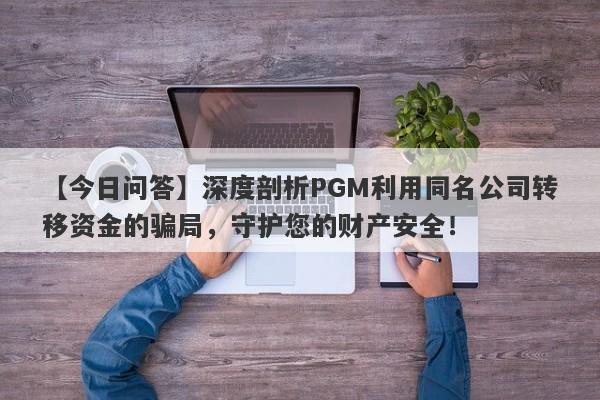 【今日问答】深度剖析PGM利用同名公司转移资金的骗局，守护您的财产安全！-第1张图片-要懂汇圈网