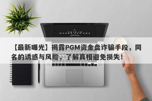 【最新曝光】揭露PGM资金盘诈骗手段，同名的诱惑与风险，了解真相避免损失！-第1张图片-要懂汇圈网