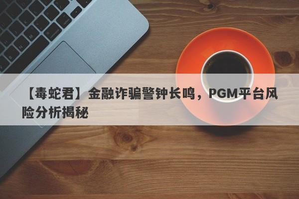 【毒蛇君】金融诈骗警钟长鸣，PGM平台风险分析揭秘-第1张图片-要懂汇圈网