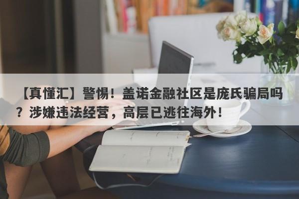 【真懂汇】警惕！盖诺金融社区是庞氏骗局吗？涉嫌违法经营，高层已逃往海外！-第1张图片-要懂汇圈网