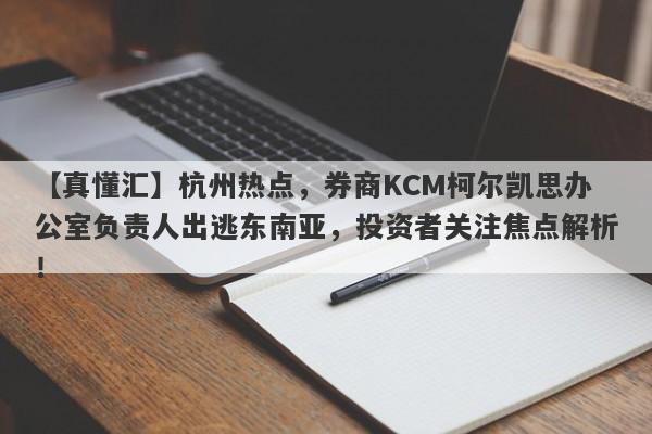 【真懂汇】杭州热点，券商KCM柯尔凯思办公室负责人出逃东南亚，投资者关注焦点解析！-第1张图片-要懂汇圈网