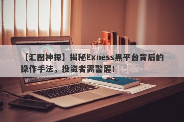 【汇圈神探】揭秘Exness黑平台背后的操作手法，投资者需警醒！-第1张图片-要懂汇圈网