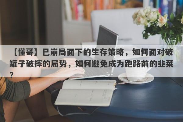 【懂哥】已崩局面下的生存策略，如何面对破罐子破摔的局势，如何避免成为跑路前的韭菜？-第1张图片-要懂汇圈网