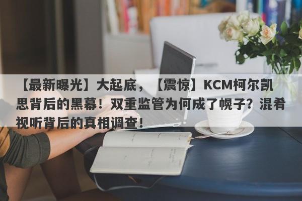 【最新曝光】大起底，【震惊】KCM柯尔凯思背后的黑幕！双重监管为何成了幌子？混肴视听背后的真相调查！-第1张图片-要懂汇圈网