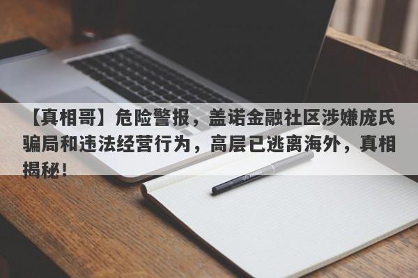 【真相哥】危险警报，盖诺金融社区涉嫌庞氏骗局和违法经营行为，高层已逃离海外，真相揭秘！-第1张图片-要懂汇圈网