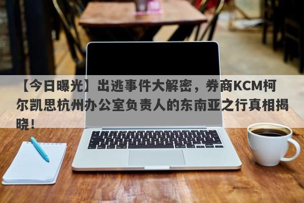 【今日曝光】出逃事件大解密，券商KCM柯尔凯思杭州办公室负责人的东南亚之行真相揭晓！-第1张图片-要懂汇圈网