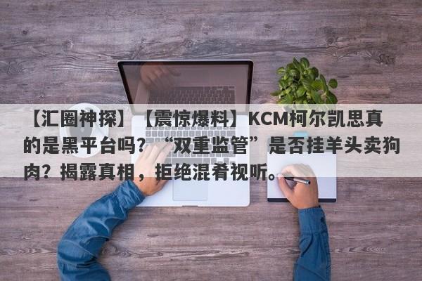 【汇圈神探】【震惊爆料】KCM柯尔凯思真的是黑平台吗？“双重监管”是否挂羊头卖狗肉？揭露真相，拒绝混肴视听。-第1张图片-要懂汇圈网