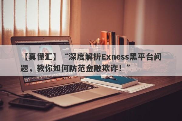 【真懂汇】“深度解析Exness黑平台问题，教你如何防范金融欺诈！”-第1张图片-要懂汇圈网