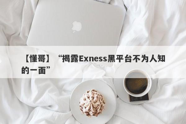 【懂哥】“揭露Exness黑平台不为人知的一面”-第1张图片-要懂汇圈网