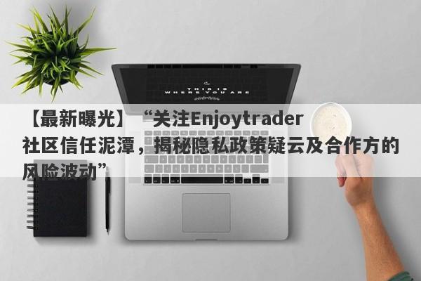 【最新曝光】“关注Enjoytrader社区信任泥潭，揭秘隐私政策疑云及合作方的风险波动”-第1张图片-要懂汇圈网