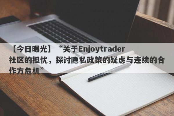 【今日曝光】“关于Enjoytrader社区的担忧，探讨隐私政策的疑虑与连续的合作方危机”-第1张图片-要懂汇圈网