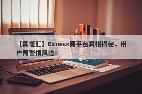 【真懂汇】Exness黑平台真相揭秘，用户需警惕风险！-第1张图片-要懂汇圈网