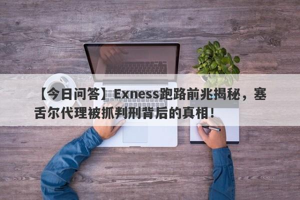 【今日问答】Exness跑路前兆揭秘，塞舌尔代理被抓判刑背后的真相！-第1张图片-要懂汇圈网