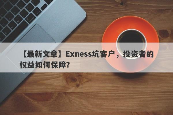 【最新文章】Exness坑客户，投资者的权益如何保障？-第1张图片-要懂汇圈网