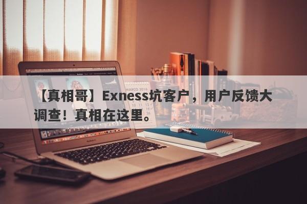 【真相哥】Exness坑客户，用户反馈大调查！真相在这里。-第1张图片-要懂汇圈网