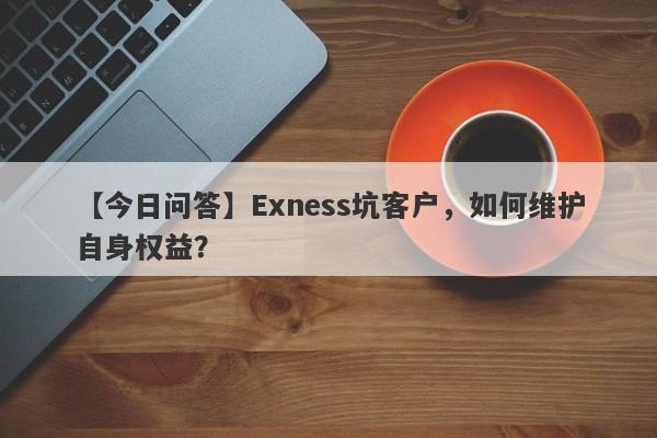 【今日问答】Exness坑客户，如何维护自身权益？-第1张图片-要懂汇圈网