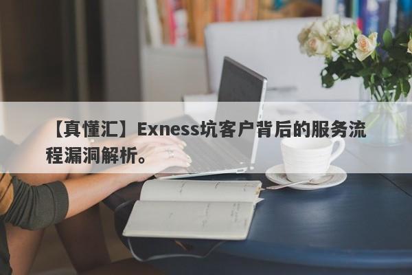 【真懂汇】Exness坑客户背后的服务流程漏洞解析。-第1张图片-要懂汇圈网