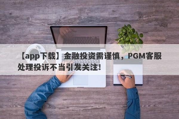 【app下载】金融投资需谨慎，PGM客服处理投诉不当引发关注！-第1张图片-要懂汇圈网