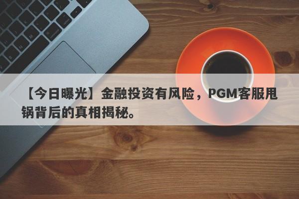 【今日曝光】金融投资有风险，PGM客服甩锅背后的真相揭秘。-第1张图片-要懂汇圈网