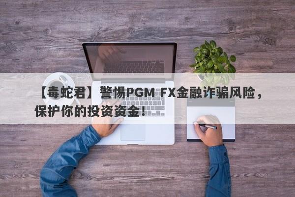 【毒蛇君】警惕PGM FX金融诈骗风险，保护你的投资资金！-第1张图片-要懂汇圈网