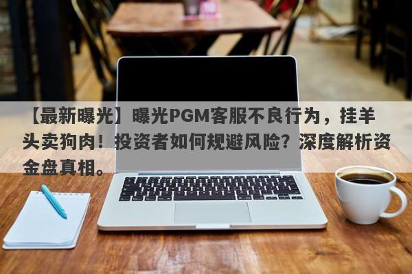 【最新曝光】曝光PGM客服不良行为，挂羊头卖狗肉！投资者如何规避风险？深度解析资金盘真相。-第1张图片-要懂汇圈网