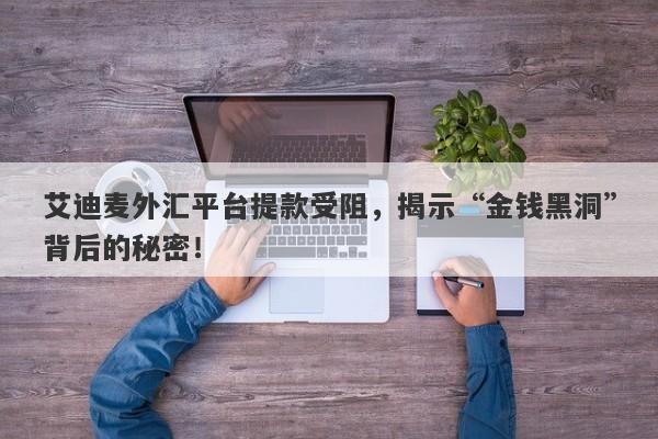 艾迪麦外汇平台提款受阻，揭示“金钱黑洞”背后的秘密！-第1张图片-要懂汇圈网